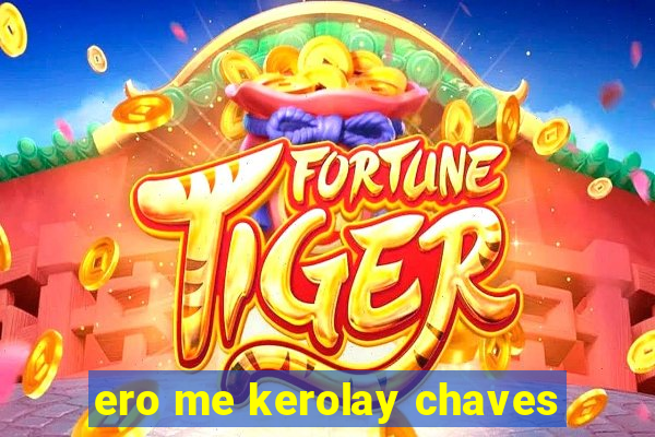 ero me kerolay chaves